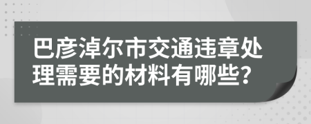 巴彦淖尔市交通违章处理需要的材料有哪些？