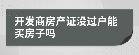 开发商房产证没过户能买房子吗