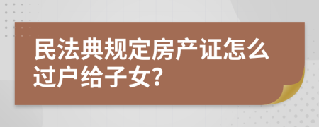 民法典规定房产证怎么过户给子女？