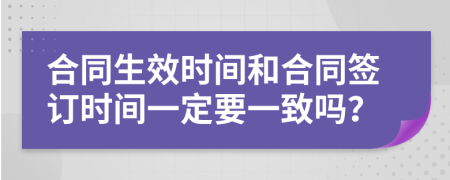 合同生效时间和合同签订时间一定要一致吗？