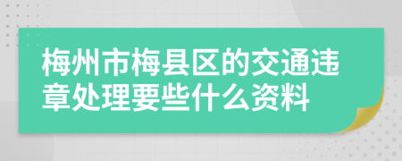 梅州市梅县区的交通违章处理要些什么资料