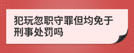 犯玩忽职守罪但均免于刑事处罚吗