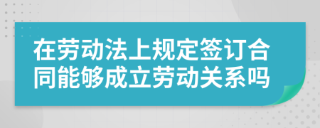 在劳动法上规定签订合同能够成立劳动关系吗