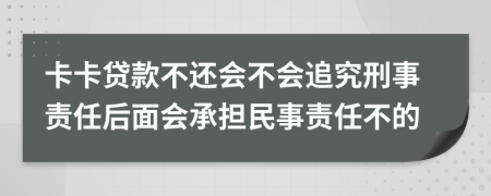 卡卡贷款不还会不会追究刑事责任后面会承担民事责任不的