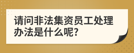 请问非法集资员工处理办法是什么呢?