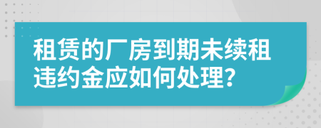 租赁的厂房到期未续租违约金应如何处理？