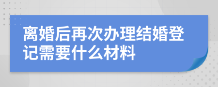 离婚后再次办理结婚登记需要什么材料