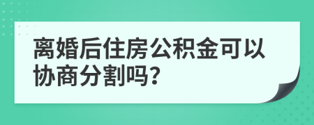 离婚后住房公积金可以协商分割吗？