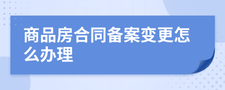 商品房合同备案变更怎么办理