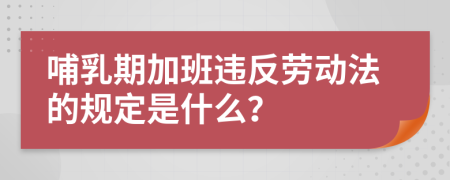 哺乳期加班违反劳动法的规定是什么？