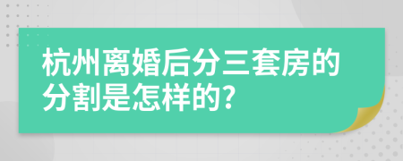 杭州离婚后分三套房的分割是怎样的?