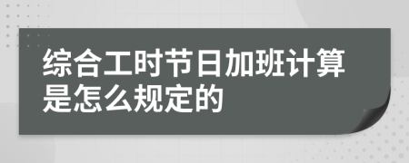 综合工时节日加班计算是怎么规定的