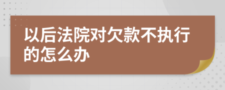 以后法院对欠款不执行的怎么办