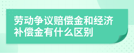 劳动争议赔偿金和经济补偿金有什么区别