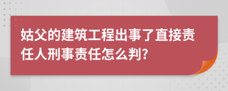 姑父的建筑工程出事了直接责任人刑事责任怎么判?