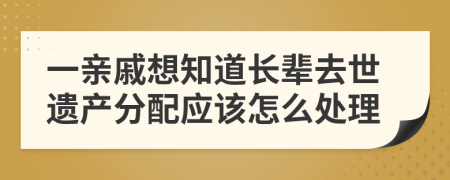 一亲戚想知道长辈去世遗产分配应该怎么处理