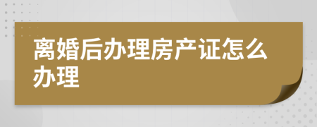 离婚后办理房产证怎么办理