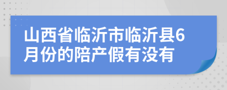 山西省临沂市临沂县6月份的陪产假有没有