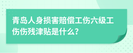 青岛人身损害赔偿工伤六级工伤伤残津贴是什么？