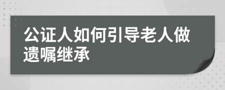 公证人如何引导老人做遗嘱继承