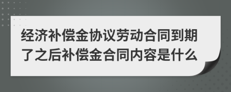 经济补偿金协议劳动合同到期了之后补偿金合同内容是什么