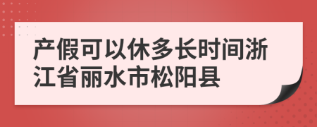 产假可以休多长时间浙江省丽水市松阳县