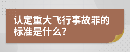 认定重大飞行事故罪的标准是什么？