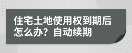 住宅土地使用权到期后怎么办？自动续期