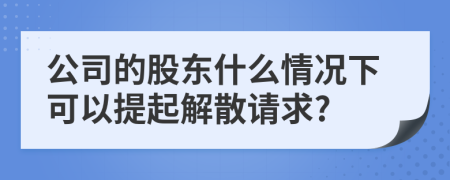 公司的股东什么情况下可以提起解散请求?