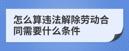 怎么算违法解除劳动合同需要什么条件