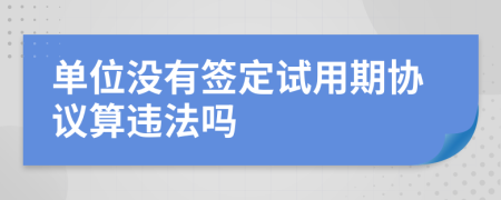 单位没有签定试用期协议算违法吗