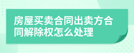 房屋买卖合同出卖方合同解除权怎么处理