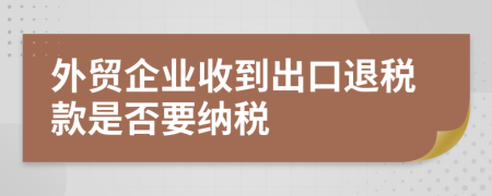 外贸企业收到出口退税款是否要纳税