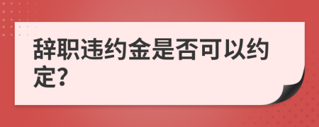 辞职违约金是否可以约定？