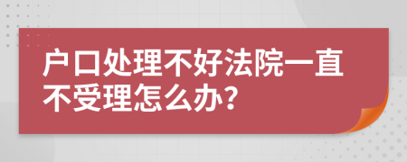 户口处理不好法院一直不受理怎么办？