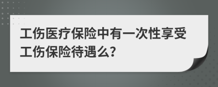 工伤医疗保险中有一次性享受工伤保险待遇么？