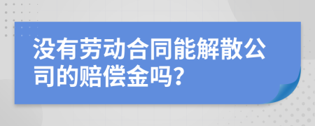 没有劳动合同能解散公司的赔偿金吗？