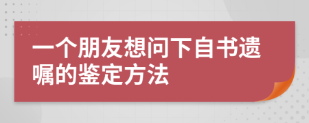 一个朋友想问下自书遗嘱的鉴定方法