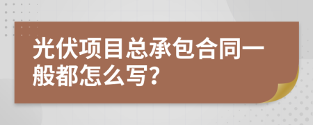 光伏项目总承包合同一般都怎么写？