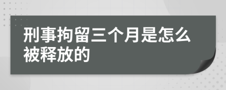 刑事拘留三个月是怎么被释放的