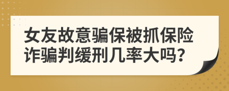 女友故意骗保被抓保险诈骗判缓刑几率大吗？