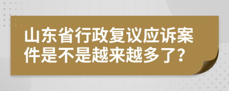 山东省行政复议应诉案件是不是越来越多了？