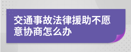 交通事故法律援助不愿意协商怎么办