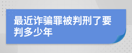 最近诈骗罪被判刑了要判多少年