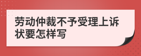 劳动仲裁不予受理上诉状要怎样写