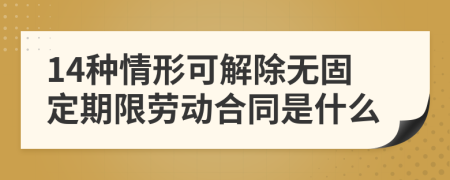 14种情形可解除无固定期限劳动合同是什么