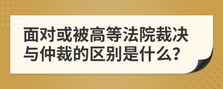 面对或被高等法院裁决与仲裁的区别是什么？