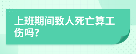 上班期间致人死亡算工伤吗？