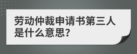 劳动仲裁申请书第三人是什么意思？