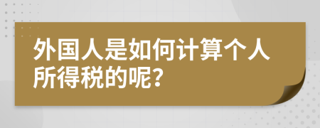 外国人是如何计算个人所得税的呢？